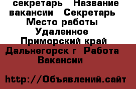 секретарь › Название вакансии ­ Секретарь › Место работы ­ Удаленное - Приморский край, Дальнегорск г. Работа » Вакансии   